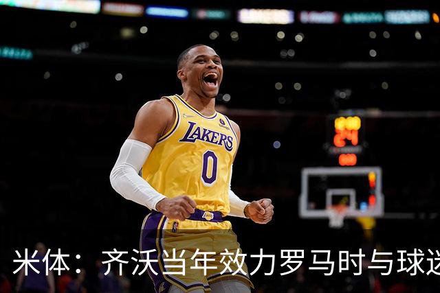 米体：齐沃当年效力罗马时与球迷结怨，如今以教练身份重返罗马